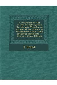 A Refutation of the Charge Brought Against the Marquis Wellesley on Account of His Conduct to the Nabob of Oude, from Authentic Documents