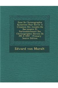 Essai de Chronographie Byzantine Pour Servir A L'Examen Des Annales Du Bas-Empire Et Particulierement Des Chronographes Slavons de 395 a 1057 - Primary Source Edition