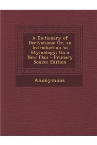 A Dictionary of Derivations: Or, an Introduction to Etymology: On a New Plan - Primary Source Edition