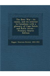 The Boer War: Its Causes, and Its Interest to Canadians with a Glossary of Cape Dutch and Kafir Terms - Primary Source Edition