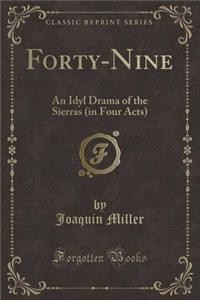 Forty-Nine: An Idyl Drama of the Sierras (in Four Acts) (Classic Reprint)