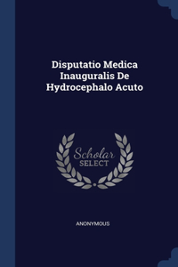 Disputatio Medica Inauguralis De Hydrocephalo Acuto