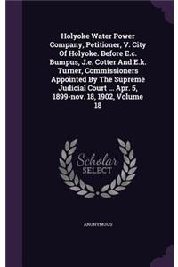 Holyoke Water Power Company, Petitioner, V. City of Holyoke. Before E.C. Bumpus, J.E. Cotter and E.K. Turner, Commissioners Appointed by the Supreme Judicial Court ... Apr. 5, 1899-Nov. 18, 1902, Volume 18