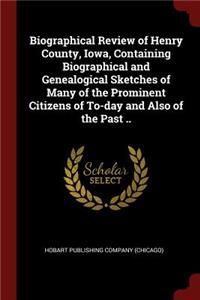 Biographical Review of Henry County, Iowa, Containing Biographical and Genealogical Sketches of Many of the Prominent Citizens of To-day and Also of the Past ..