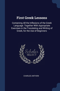 First Greek Lessons: Containing All the Inflexions of the Greek Language. Together With Appropriate Exercises in the Translating and Writing of Greek, for the Use of Beg