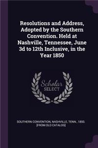 Resolutions and Address, Adopted by the Southern Convention. Held at Nashville, Tennessee, June 3D to 12th Inclusive, in the Year 1850