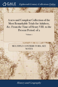 new and Compleat Collection of the Most Remarkable Trials for Adultery, &c. From the Time of Henry VIII. to the Present Period. of 2; Volume 1