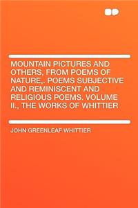 Mountain Pictures and Others, from Poems of Nature, . Poems Subjective and Reminiscent and Religious Poems. Volume II., the Works of Whittier