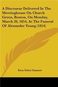 Discourse Delivered In The Meetinghouse On Church Green, Boston, On Monday, March 20, 1854, At The Funeral Of Alexander Young (1854)