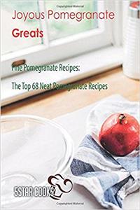 Joyous Pomegranate Greats: Fine Pomegranate Recipes, the Top 68 Neat Pomegranat
