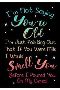 I'm Not Saying You're Old. I'm Just Pointing Out That If You Were Milk I Would Smell You Before I Poured You On My Cereal.
