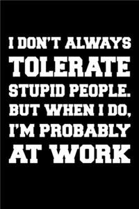 I don't always tolerate stupid people. But when I do, I'm probably at Work