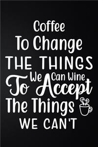 Coffee To Change The Things We Can Wine To Accept The Things We Can't