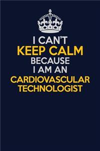 I Can't Keep Calm Because I Am An Cardiovascular Technologist