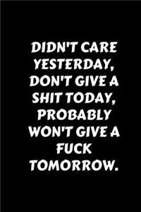 Didn't Care Yesterday, Don't Give A Shit Today, Probably Won't Give A Fuck Tomorrow.