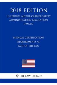 Medical Certification Requirements as Part of the CDL (US Federal Motor Carrier Safety Administration Regulation) (FMCSA) (2018 Edition)