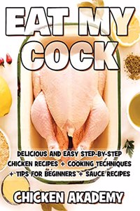 EAT MY COCK - Chicken Cookbook - Delicious and Easy Step-By-Step Chicken Recipes