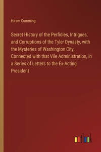 Secret History of the Perfidies, Intrigues, and Corruptions of the Tyler Dynasty, with the Mysteries of Washington City, Connected with that Vile Administration, in a Series of Letters to the Ex-Acting President