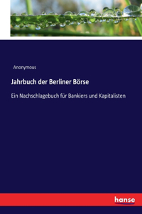 Jahrbuch der Berliner Börse: Ein Nachschlagebuch für Bankiers und Kapitalisten