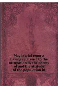Magisterial Reports Having Reference to the Occupation by the Enemy of and the Attitude of the Population in