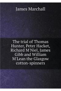The Trial of Thomas Hunter, Peter Hacket, Richard m'Niel, James Gibb and William m'Lean the Glasgow Cotton-Spinners