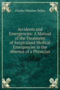 Accidents and Emergencies: A Manual of the Treatment of Surgicaland Medical Emergencies in the Absence of a Physician