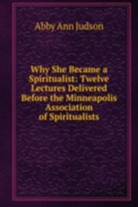 Why She Became a Spiritualist: Twelve Lectures Delivered Before the Minneapolis Association of Spiritualists