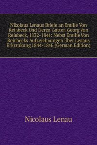 Nikolaus Lenaus Briefe an Emilie Von Reinbeck Und Deren Gatten Georg Von Reinbeck, 1832-1844: Nebst Emilie Von Reinbecks Aufzeichnungen Uber Lenaus Erkrankung 1844-1846 (German Edition)