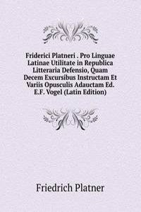 Friderici Platneri . Pro Linguae Latinae Utilitate in Republica Litteraria Defensio, Quam Decem Excursibus Instructam Et Variis Opusculis Adauctam Ed. E.F. Vogel (Latin Edition)