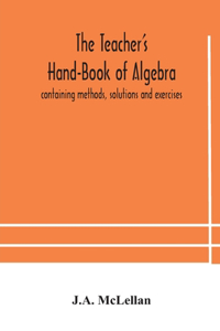 Teacher's Hand-Book of Algebra; containing methods, solutions and exercises