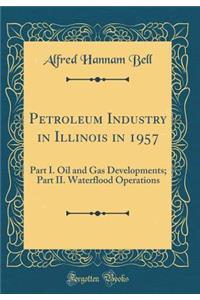 Petroleum Industry in Illinois in 1957: Part I. Oil and Gas Developments; Part II. Waterflood Operations (Classic Reprint)