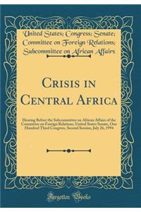 Crisis in Central Africa: Hearing Before the Subcommittee on African Affairs of the Committee on Foreign Relations, United States Senate, One Hundred Third Congress, Second Session, July 26, 1994 (Classic Reprint)