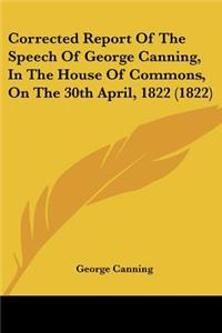 Corrected Report Of The Speech Of George Canning, In The House Of Commons, On The 30th April, 1822 (1822)