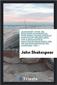 Muntakhbt-I-Hind, Or, Selections in Hindustani, with Verbal Translations in Particular Vocabularies, and a Grammatical Analysis of Some Parts, for the Use of Students of the Language. Vol. I