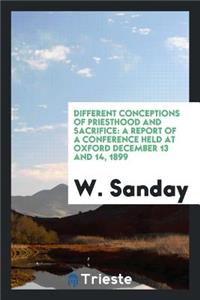 Different Conceptions of Priesthood and Sacrifice: A Report of a Conference Held at Oxford December 13 and 14, 1899