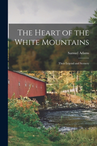 Heart of the White Mountains; Their Legend and Scenery