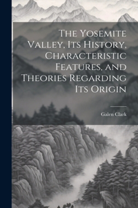 Yosemite Valley, its History, Characteristic Features, and Theories Regarding its Origin