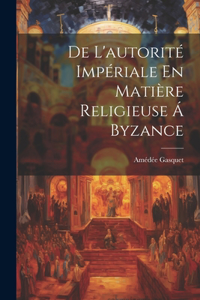De L'autorité Impériale En Matière Religieuse Á Byzance
