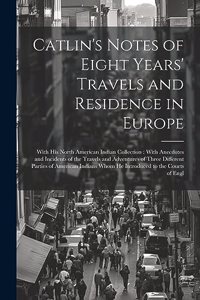 Catlin's Notes of Eight Years' Travels and Residence in Europe