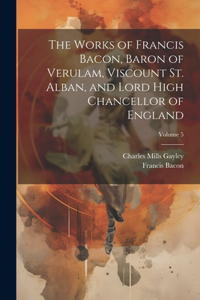 Works of Francis Bacon, Baron of Verulam, Viscount St. Alban, and Lord High Chancellor of England; Volume 5