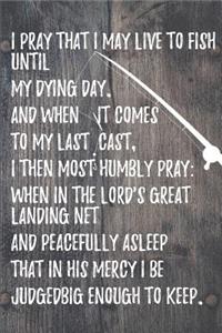 I pray that I may live to fish until my dying day.