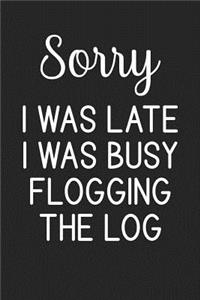 Sorry I Was Late I Was Busy Flogging The Log