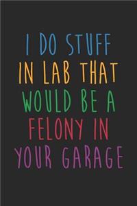 Science Puns Notebook - I Do Stuff In Lab That Would Be A Felony In Your Garage - Science Puns Journal