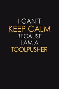 I Can't Keep Calm Because I Am A Toolpusher