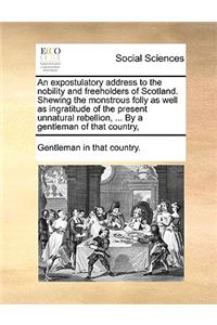 An Expostulatory Address to the Nobility and Freeholders of Scotland. Shewing the Monstrous Folly as Well as Ingratitude of the Present Unnatural Rebellion, ... by a Gentleman of That Country,