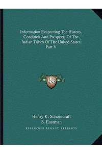 Information Respecting The History, Condition And Prospects Of The Indian Tribes Of The United States Part V