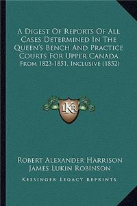 A Digest Of Reports Of All Cases Determined In The Queen's Bench And Practice Courts For Upper Canada