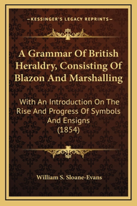 A Grammar Of British Heraldry, Consisting Of Blazon And Marshalling