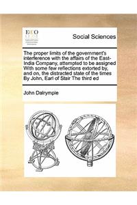 The proper limits of the government's interference with the affairs of the East-India Company, attempted to be assigned With some few reflections extorted by, and on, the distracted state of the times By John, Earl of Stair The third ed
