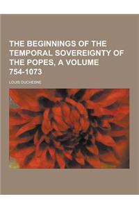 The Beginnings of the Temporal Sovereignty of the Popes, a Volume 754-1073